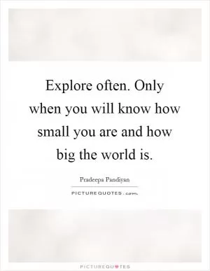 Explore often. Only when you will know how small you are and how big the world is Picture Quote #1