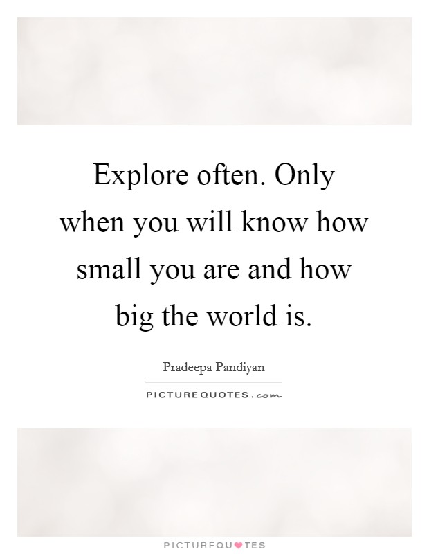 Explore often. Only when you will know how small you are and how big the world is. Picture Quote #1
