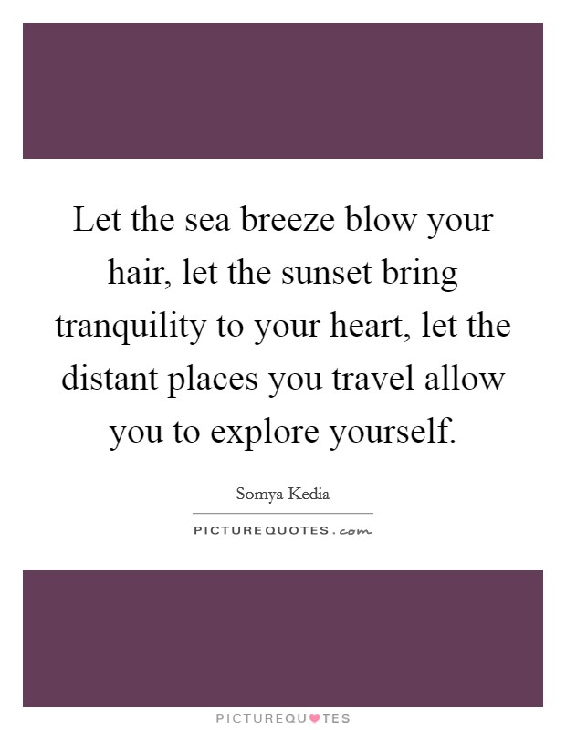 Let the sea breeze blow your hair, let the sunset bring tranquility to your heart, let the distant places you travel allow you to explore yourself. Picture Quote #1