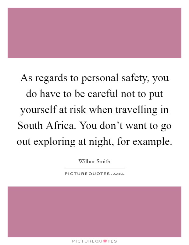 As regards to personal safety, you do have to be careful not to put yourself at risk when travelling in South Africa. You don't want to go out exploring at night, for example. Picture Quote #1