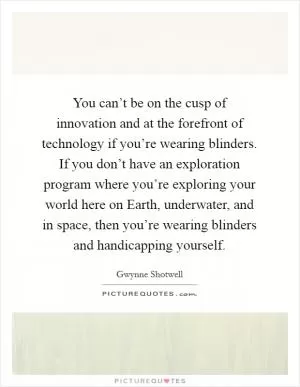 You can’t be on the cusp of innovation and at the forefront of technology if you’re wearing blinders. If you don’t have an exploration program where you’re exploring your world here on Earth, underwater, and in space, then you’re wearing blinders and handicapping yourself Picture Quote #1