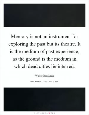 Memory is not an instrument for exploring the past but its theatre. It is the medium of past experience, as the ground is the medium in which dead cities lie interred Picture Quote #1