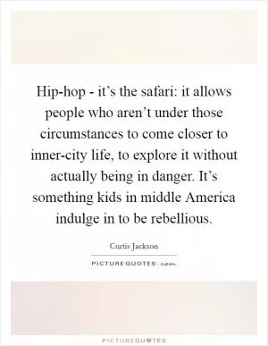Hip-hop - it’s the safari: it allows people who aren’t under those circumstances to come closer to inner-city life, to explore it without actually being in danger. It’s something kids in middle America indulge in to be rebellious Picture Quote #1