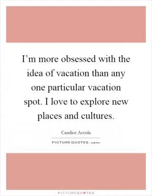 I’m more obsessed with the idea of vacation than any one particular vacation spot. I love to explore new places and cultures Picture Quote #1
