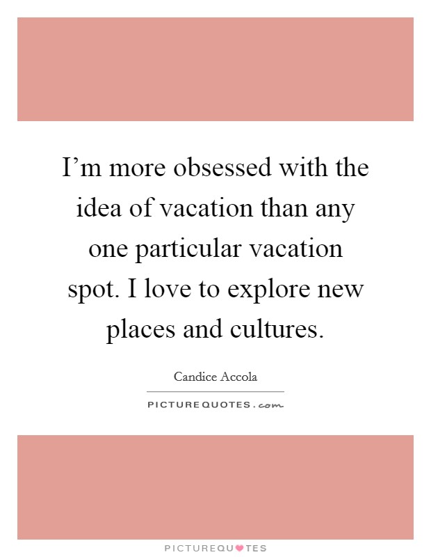 I'm more obsessed with the idea of vacation than any one particular vacation spot. I love to explore new places and cultures. Picture Quote #1