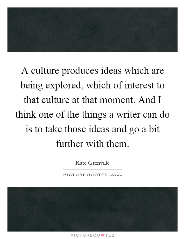 A culture produces ideas which are being explored, which of interest to that culture at that moment. And I think one of the things a writer can do is to take those ideas and go a bit further with them. Picture Quote #1
