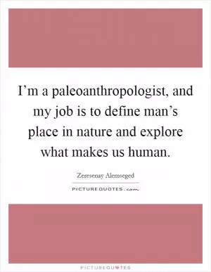 I’m a paleoanthropologist, and my job is to define man’s place in nature and explore what makes us human Picture Quote #1