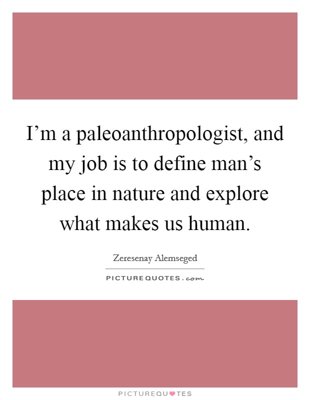 I'm a paleoanthropologist, and my job is to define man's place in nature and explore what makes us human. Picture Quote #1
