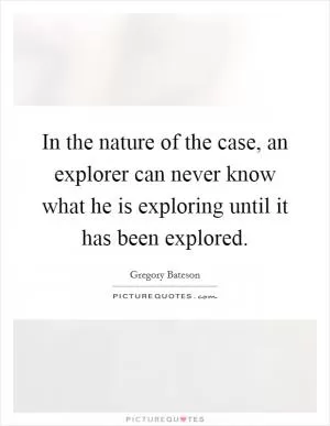 In the nature of the case, an explorer can never know what he is exploring until it has been explored Picture Quote #1
