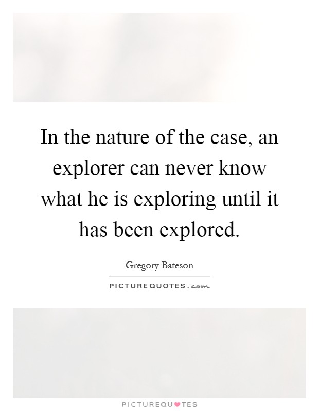 In the nature of the case, an explorer can never know what he is exploring until it has been explored. Picture Quote #1