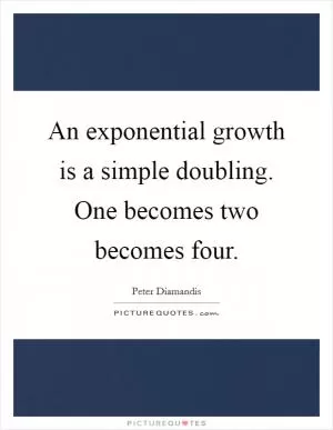An exponential growth is a simple doubling. One becomes two becomes four Picture Quote #1