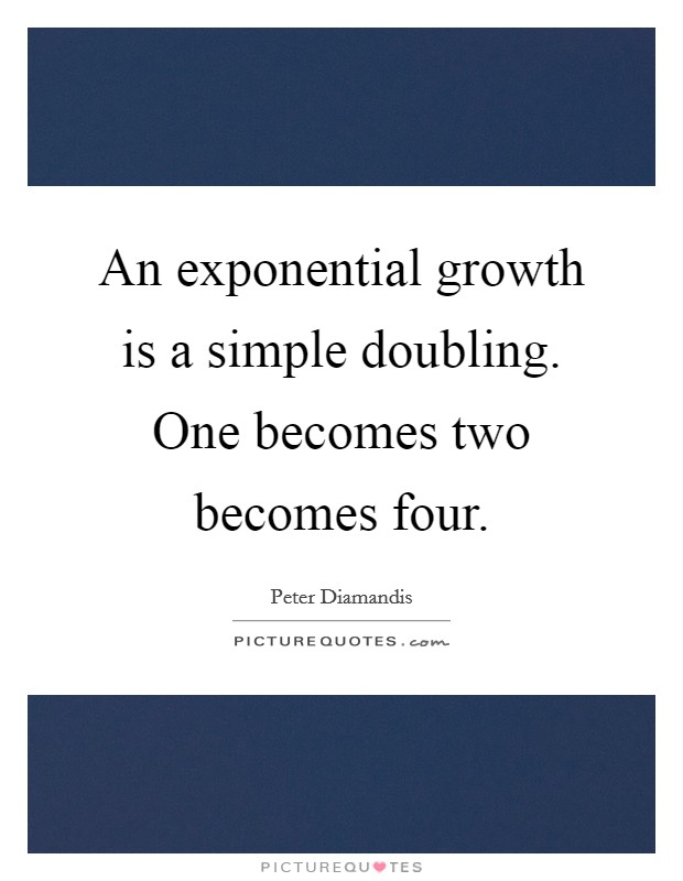 An exponential growth is a simple doubling. One becomes two becomes four. Picture Quote #1