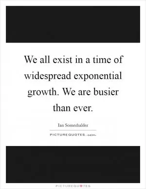 We all exist in a time of widespread exponential growth. We are busier than ever Picture Quote #1