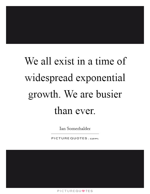 We all exist in a time of widespread exponential growth. We are busier than ever. Picture Quote #1