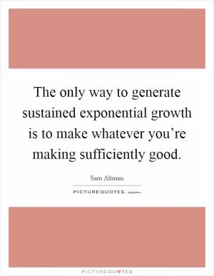 The only way to generate sustained exponential growth is to make whatever you’re making sufficiently good Picture Quote #1