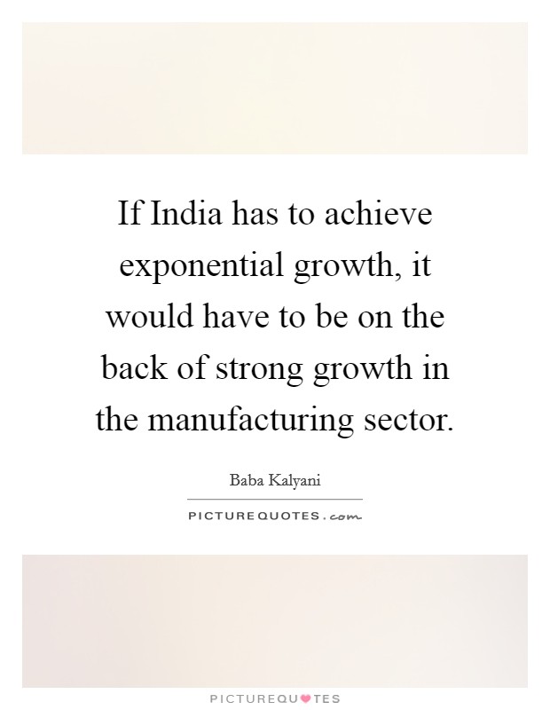 If India has to achieve exponential growth, it would have to be on the back of strong growth in the manufacturing sector. Picture Quote #1