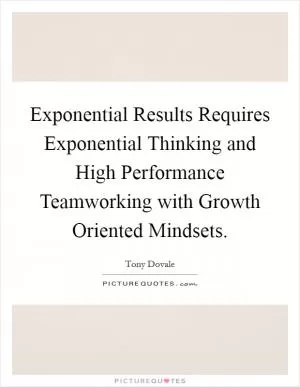 Exponential Results Requires Exponential Thinking and High Performance Teamworking with Growth Oriented Mindsets Picture Quote #1