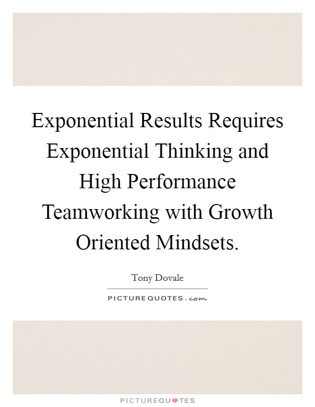 Exponential Results Requires Exponential Thinking and High Performance Teamworking with Growth Oriented Mindsets. Picture Quote #1