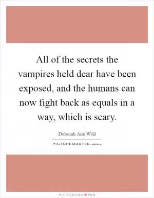 All of the secrets the vampires held dear have been exposed, and the humans can now fight back as equals in a way, which is scary Picture Quote #1