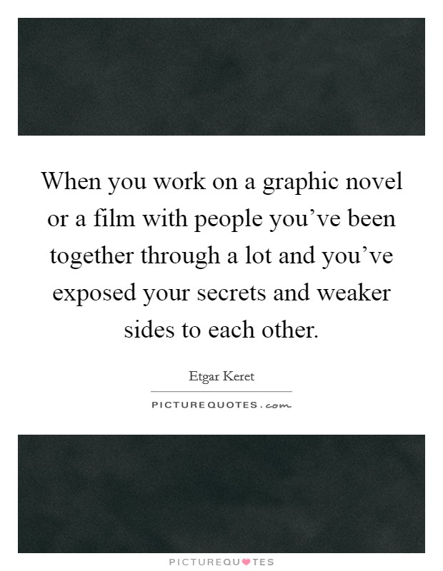 When you work on a graphic novel or a film with people you've been together through a lot and you've exposed your secrets and weaker sides to each other. Picture Quote #1