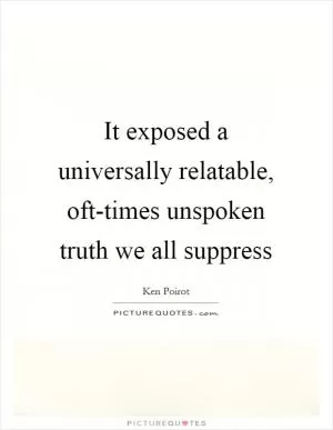 It exposed a universally relatable, oft-times unspoken truth we all suppress Picture Quote #1