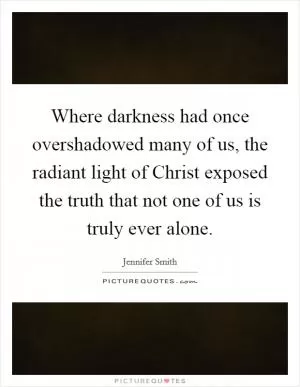 Where darkness had once overshadowed many of us, the radiant light of Christ exposed the truth that not one of us is truly ever alone Picture Quote #1