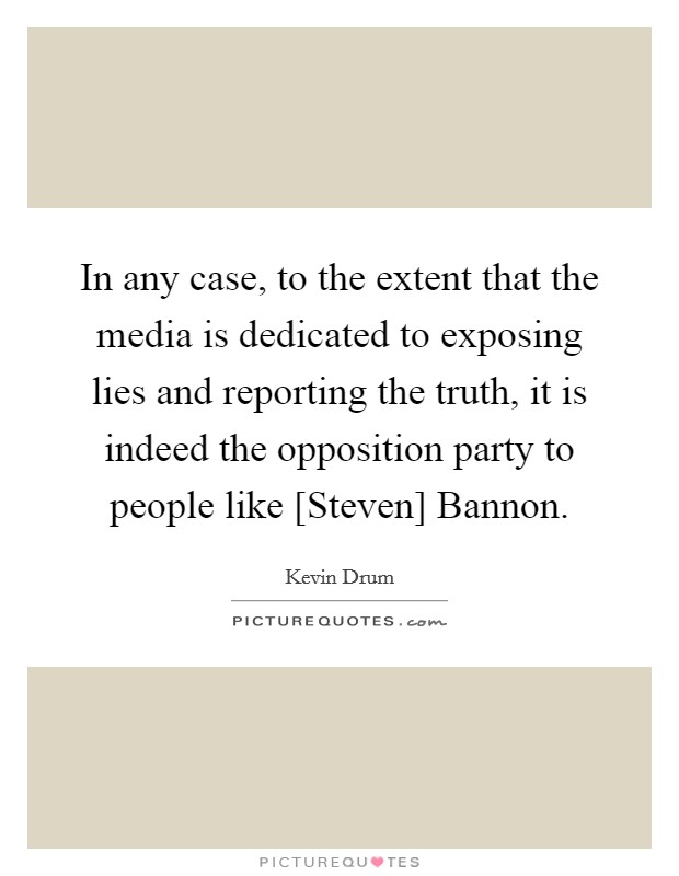 In any case, to the extent that the media is dedicated to exposing lies and reporting the truth, it is indeed the opposition party to people like [Steven] Bannon. Picture Quote #1