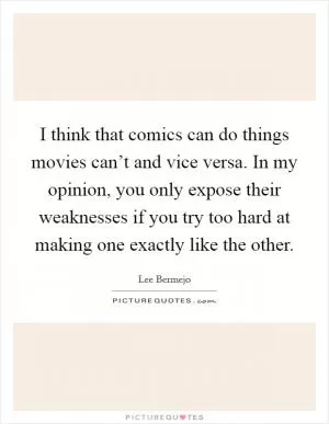 I think that comics can do things movies can’t and vice versa. In my opinion, you only expose their weaknesses if you try too hard at making one exactly like the other Picture Quote #1
