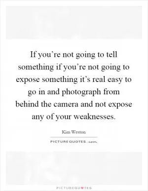 If you’re not going to tell something if you’re not going to expose something it’s real easy to go in and photograph from behind the camera and not expose any of your weaknesses Picture Quote #1
