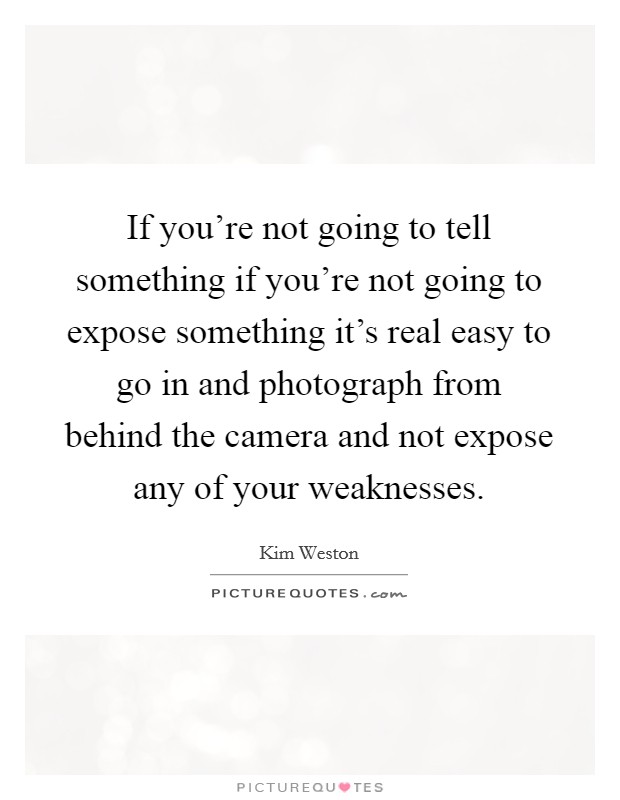 If you're not going to tell something if you're not going to expose something it's real easy to go in and photograph from behind the camera and not expose any of your weaknesses. Picture Quote #1