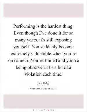 Performing is the hardest thing. Even though I’ve done it for so many years, it’s still exposing yourself. You suddenly become extremely vulnerable when you’re on camera. You’re filmed and you’re being observed. It’s a bit of a violation each time Picture Quote #1