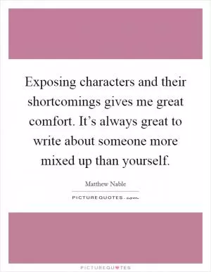 Exposing characters and their shortcomings gives me great comfort. It’s always great to write about someone more mixed up than yourself Picture Quote #1