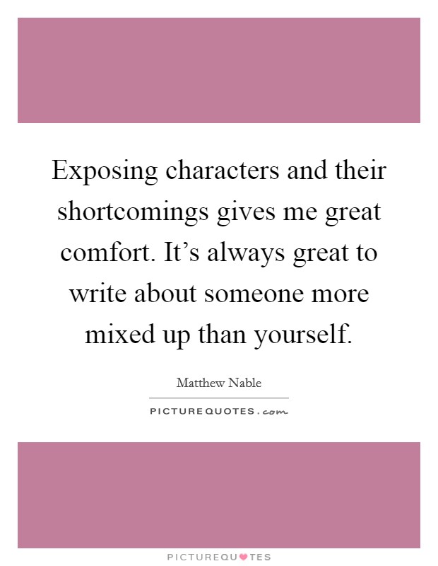 Exposing characters and their shortcomings gives me great comfort. It's always great to write about someone more mixed up than yourself. Picture Quote #1