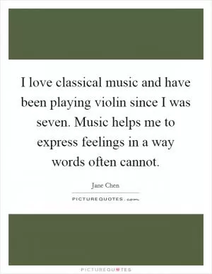 I love classical music and have been playing violin since I was seven. Music helps me to express feelings in a way words often cannot Picture Quote #1
