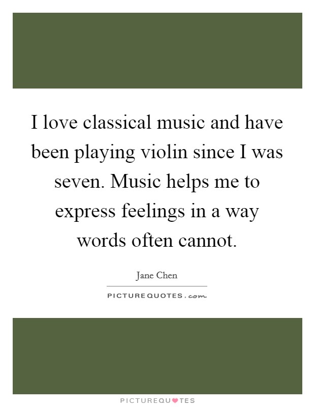 I love classical music and have been playing violin since I was seven. Music helps me to express feelings in a way words often cannot. Picture Quote #1