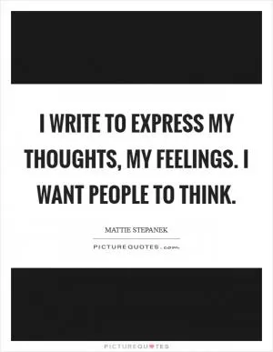 I write to express my thoughts, my feelings. I want people to think Picture Quote #1
