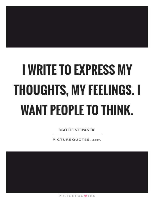 I write to express my thoughts, my feelings. I want people to think. Picture Quote #1