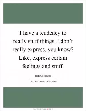 I have a tendency to really stuff things. I don’t really express, you know? Like, express certain feelings and stuff Picture Quote #1