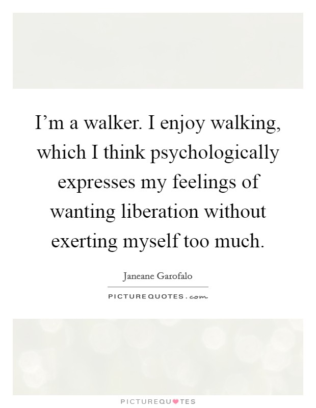 I'm a walker. I enjoy walking, which I think psychologically expresses my feelings of wanting liberation without exerting myself too much. Picture Quote #1