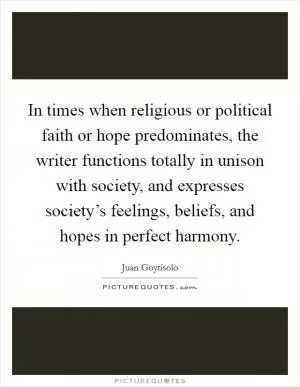 In times when religious or political faith or hope predominates, the writer functions totally in unison with society, and expresses society’s feelings, beliefs, and hopes in perfect harmony Picture Quote #1