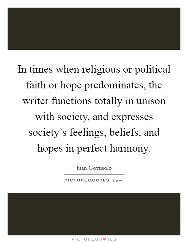 In times when religious or political faith or hope predominates, the writer functions totally in unison with society, and expresses society's feelings, beliefs, and hopes in perfect harmony. Picture Quote #1