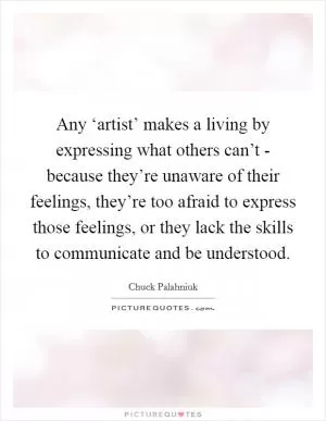 Any ‘artist’ makes a living by expressing what others can’t - because they’re unaware of their feelings, they’re too afraid to express those feelings, or they lack the skills to communicate and be understood Picture Quote #1
