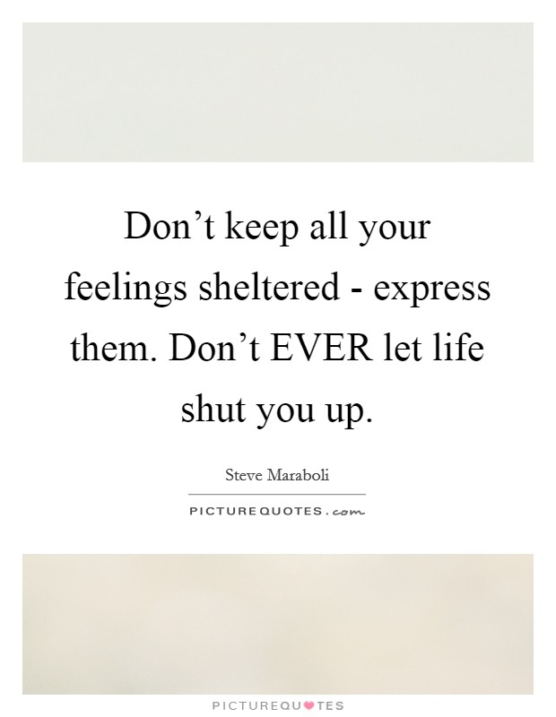 Don't keep all your feelings sheltered - express them. Don't EVER let life shut you up. Picture Quote #1