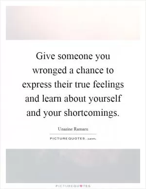 Give someone you wronged a chance to express their true feelings and learn about yourself and your shortcomings Picture Quote #1