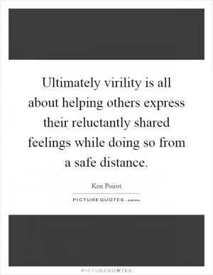 Ultimately virility is all about helping others express their reluctantly shared feelings while doing so from a safe distance Picture Quote #1