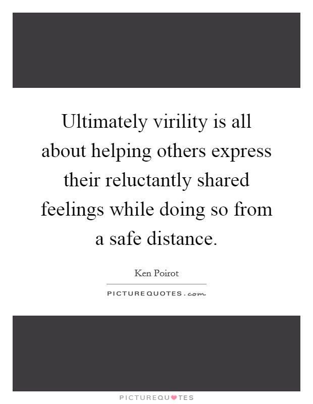 Ultimately virility is all about helping others express their reluctantly shared feelings while doing so from a safe distance. Picture Quote #1