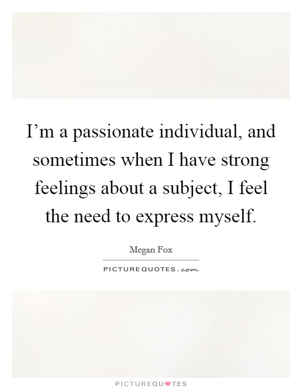 I'm a passionate individual, and sometimes when I have strong feelings about a subject, I feel the need to express myself. Picture Quote #1