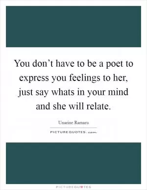 You don’t have to be a poet to express you feelings to her, just say whats in your mind and she will relate Picture Quote #1