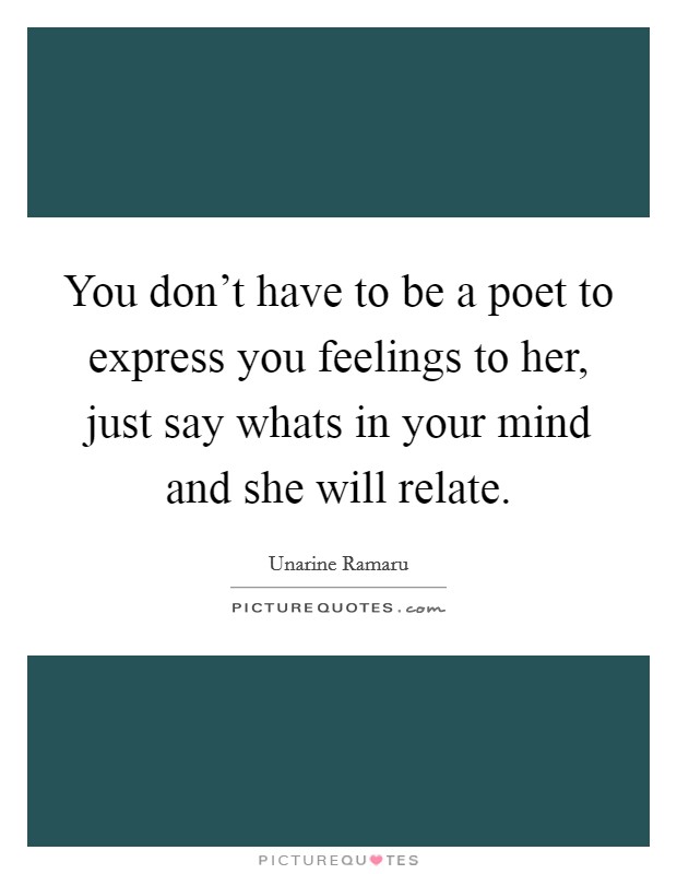 You don't have to be a poet to express you feelings to her, just say whats in your mind and she will relate. Picture Quote #1
