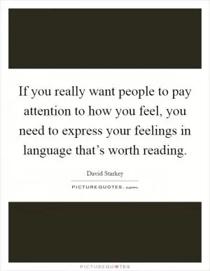 If you really want people to pay attention to how you feel, you need to express your feelings in language that’s worth reading Picture Quote #1